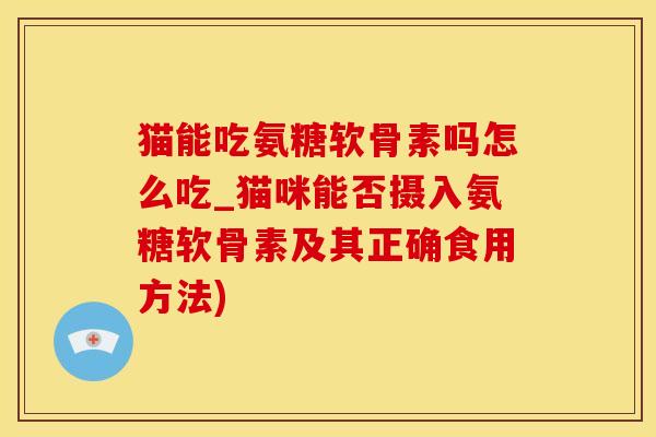 猫能吃氨糖软骨素吗怎么吃_猫咪能否摄入氨糖软骨素及其正确食用方法)