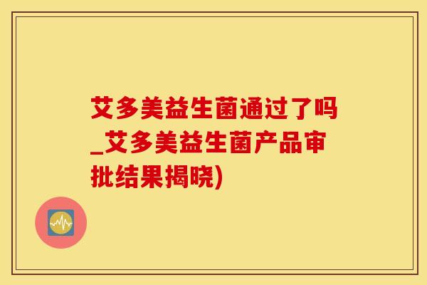 艾多美益生菌通过了吗_艾多美益生菌产品审批结果揭晓)