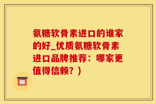 氨糖软骨素进口的谁家的好_优质氨糖软骨素进口品牌推荐：哪家更值得信赖？)