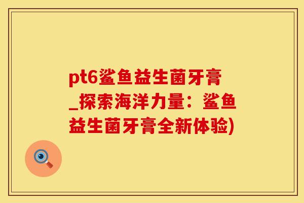 pt6鲨鱼益生菌牙膏_探索海洋力量：鲨鱼益生菌牙膏全新体验)