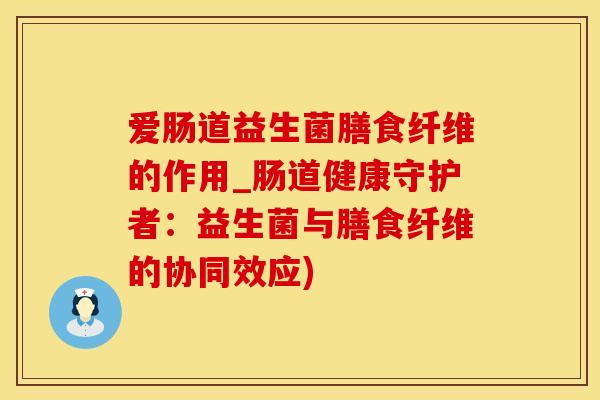 爱肠道益生菌膳食纤维的作用_肠道健康守护者：益生菌与膳食纤维的协同效应)
