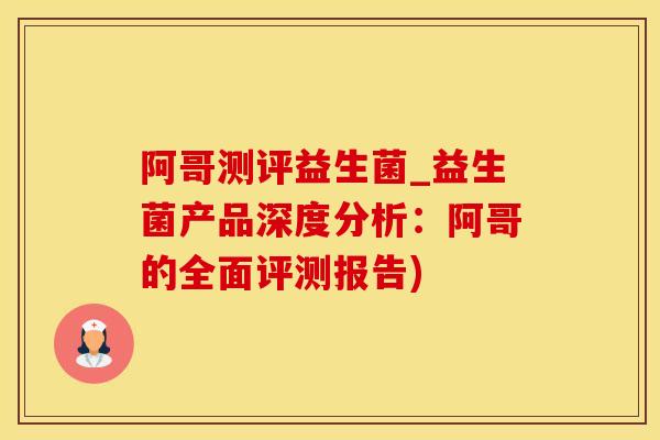阿哥测评益生菌_益生菌产品深度分析：阿哥的全面评测报告)