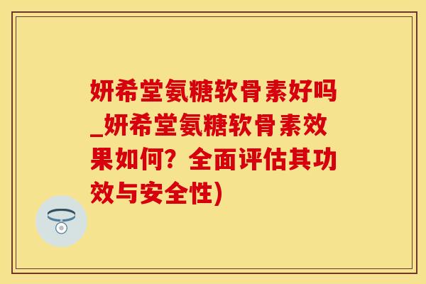 妍希堂氨糖软骨素好吗_妍希堂氨糖软骨素效果如何？全面评估其功效与安全性)