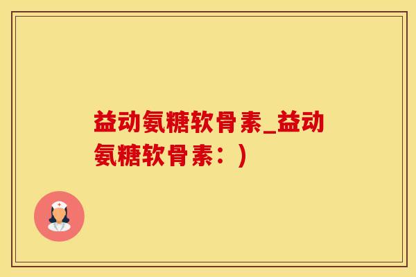 益动氨糖软骨素_益动氨糖软骨素：)