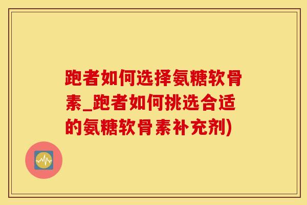 跑者如何选择氨糖软骨素_跑者如何挑选合适的氨糖软骨素补充剂)