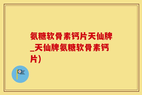 氨糖软骨素钙片天仙牌_天仙牌氨糖软骨素钙片)