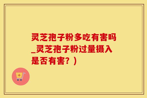 灵芝孢子粉多吃有害吗_灵芝孢子粉过量摄入是否有害？)