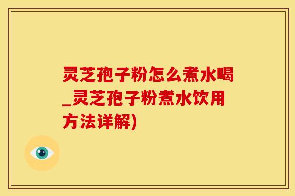 灵芝孢子粉怎么煮水喝_灵芝孢子粉煮水饮用方法详解) 灵芝孢子粉怎么煮水喝_灵芝孢子粉煮水饮用方法详解)