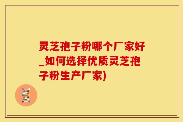 灵芝孢子粉哪个厂家好_如何选择优质灵芝孢子粉生产厂家)