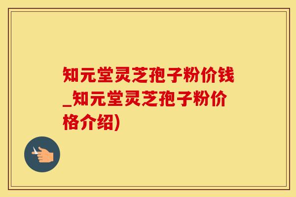 知元堂灵芝孢子粉价钱_知元堂灵芝孢子粉价格介绍) 知元堂灵芝孢子粉价钱_知元堂灵芝孢子粉价格介绍)