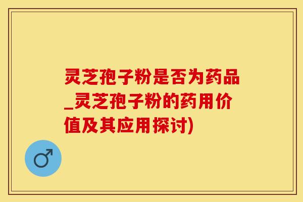 灵芝孢子粉是否为药品_灵芝孢子粉的药用价值及其应用探讨)