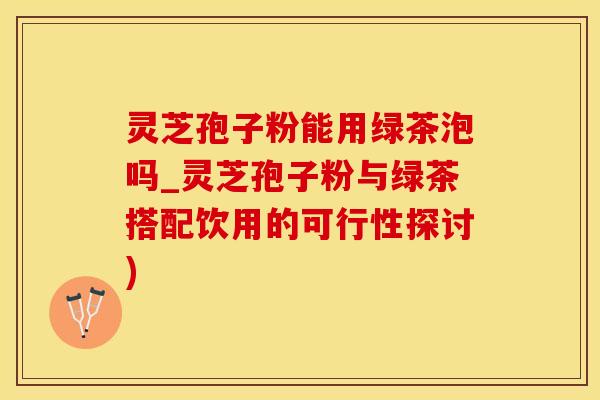 灵芝孢子粉能用绿茶泡吗_灵芝孢子粉与绿茶搭配饮用的可行性探讨)