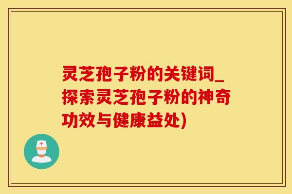 灵芝孢子粉的关键词_探索灵芝孢子粉的神奇功效与健康益处)