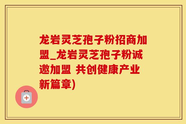 龙岩灵芝孢子粉招商加盟_龙岩灵芝孢子粉诚邀加盟 共创健康产业新篇章)