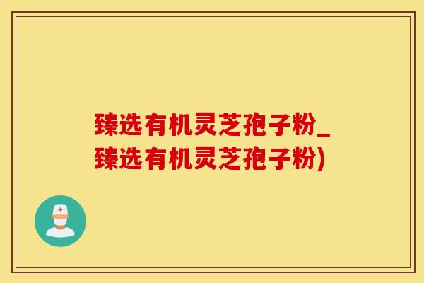 臻选有机灵芝孢子粉_臻选有机灵芝孢子粉)