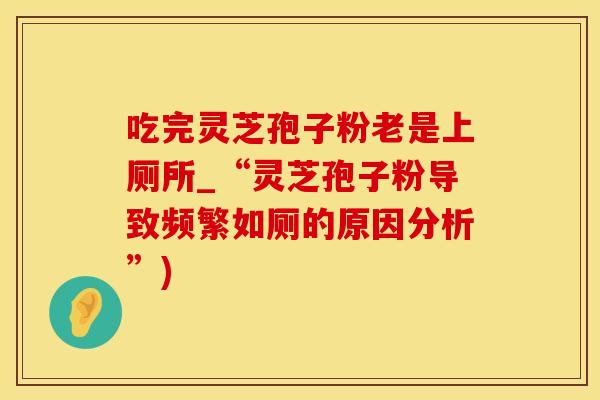 吃完灵芝孢子粉老是上厕所_“灵芝孢子粉导致频繁如厕的原因分析”)
