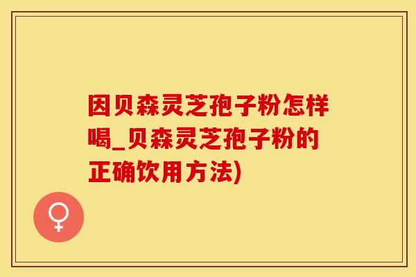 因贝森灵芝孢子粉怎样喝_贝森灵芝孢子粉的正确饮用方法)