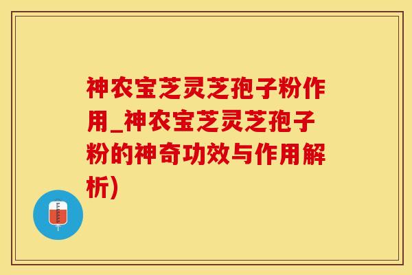 神农宝芝灵芝孢子粉作用_神农宝芝灵芝孢子粉的神奇功效与作用解析)