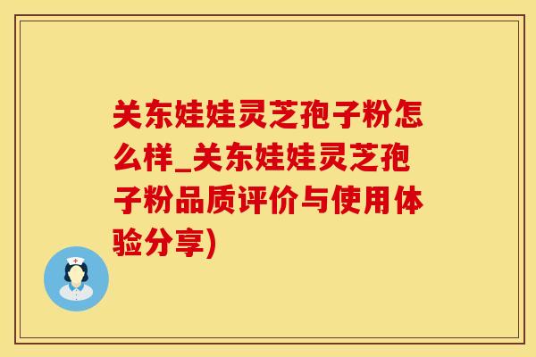 关东娃娃灵芝孢子粉怎么样_关东娃娃灵芝孢子粉品质评价与使用体验分享)