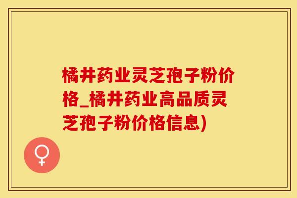 橘井药业灵芝孢子粉价格_橘井药业高品质灵芝孢子粉价格信息) 橘井药业灵芝孢子粉价格_橘井药业高品质灵芝孢子粉价格信息)