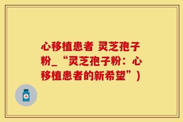 心移植患者 灵芝孢子粉_“灵芝孢子粉：心移植患者的新希望”)