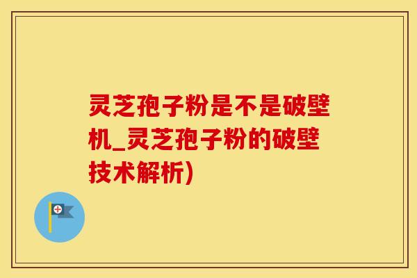 灵芝孢子粉是不是破壁机_灵芝孢子粉的破壁技术解析)