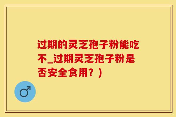 过期的灵芝孢子粉能吃不_过期灵芝孢子粉是否安全食用？)