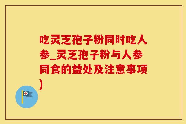 吃灵芝孢子粉同时吃人参_灵芝孢子粉与人参同食的益处及注意事项)
