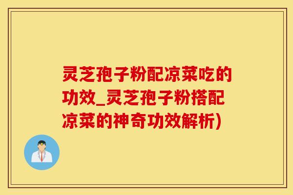 灵芝孢子粉配凉菜吃的功效_灵芝孢子粉搭配凉菜的神奇功效解析)