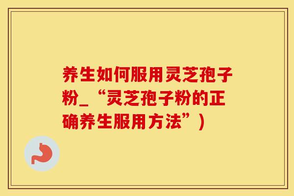 养生如何服用灵芝孢子粉_“灵芝孢子粉的正确养生服用方法”)
