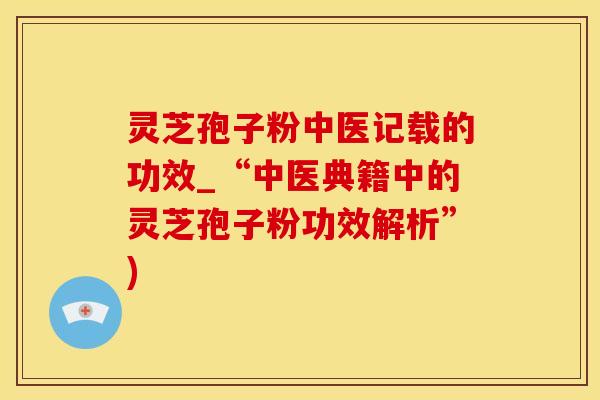 灵芝孢子粉中医记载的功效_“中医典籍中的灵芝孢子粉功效解析”) 灵芝孢子粉中医记载的功效_“中医典籍中的灵芝孢子粉功效解析”)