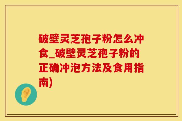 破壁灵芝孢子粉怎么冲食_破壁灵芝孢子粉的正确冲泡方法及食用指南)