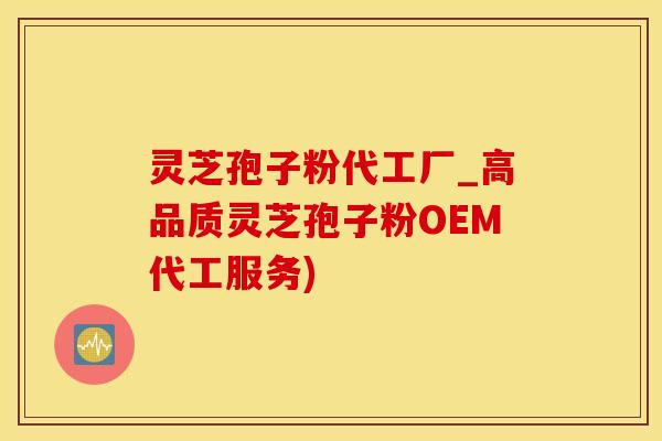 灵芝孢子粉代工厂_高品质灵芝孢子粉OEM代工服务)