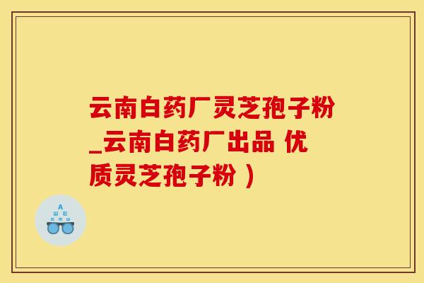 云南白药厂灵芝孢子粉_云南白药厂出品 优质灵芝孢子粉 )