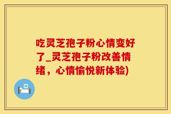 吃灵芝孢子粉心情变好了_灵芝孢子粉改善情绪，心情愉悦新体验)