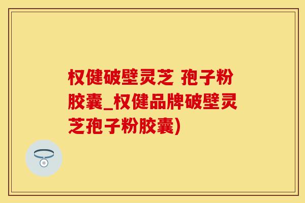 权健破壁灵芝 孢子粉胶囊_权健品牌破壁灵芝孢子粉胶囊)