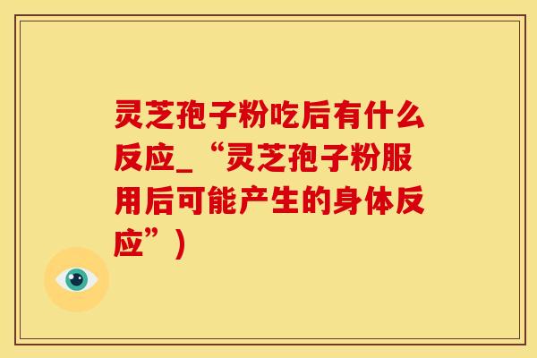 灵芝孢子粉吃后有什么反应_“灵芝孢子粉服用后可能产生的身体反应”)