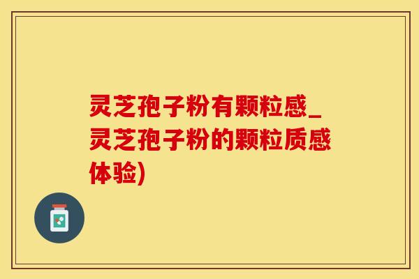 灵芝孢子粉有颗粒感_灵芝孢子粉的颗粒质感体验)