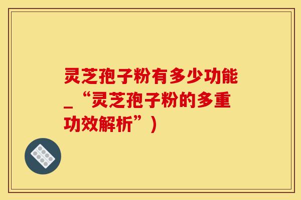 灵芝孢子粉有多少功能_“灵芝孢子粉的多重功效解析”)