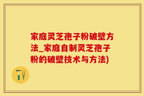 家庭灵芝孢子粉破壁方法_家庭自制灵芝孢子粉的破壁技术与方法)