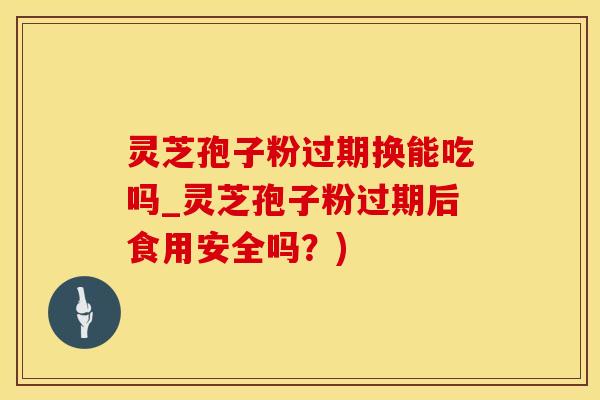 灵芝孢子粉过期换能吃吗_灵芝孢子粉过期后食用安全吗？)