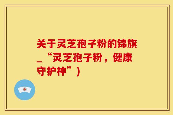 关于灵芝孢子粉的锦旗_“灵芝孢子粉，健康守护神”)