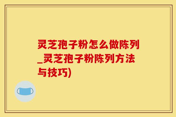 灵芝孢子粉怎么做陈列_灵芝孢子粉陈列方法与技巧)