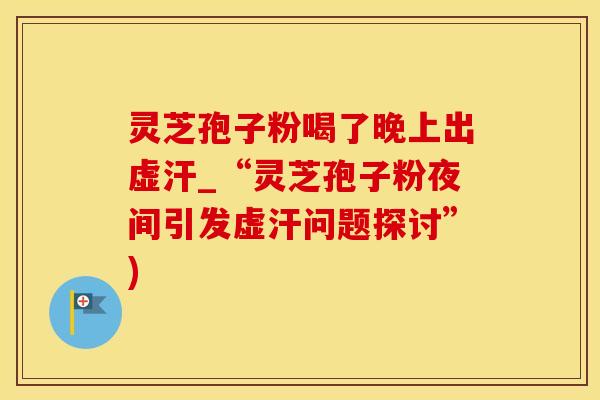 灵芝孢子粉喝了晚上出虚汗_“灵芝孢子粉夜间引发虚汗问题探讨”)