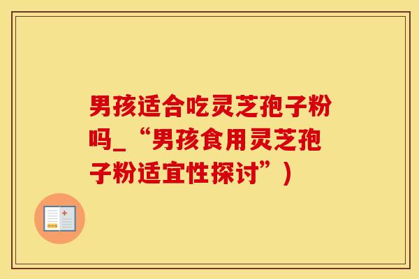 男孩适合吃灵芝孢子粉吗_“男孩食用灵芝孢子粉适宜性探讨”)