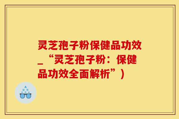 灵芝孢子粉保健品功效_“灵芝孢子粉：保健品功效全面解析”)