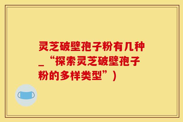 灵芝破壁孢子粉有几种_“探索灵芝破壁孢子粉的多样类型”)