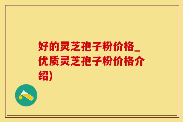 好的灵芝孢子粉价格_优质灵芝孢子粉价格介绍)