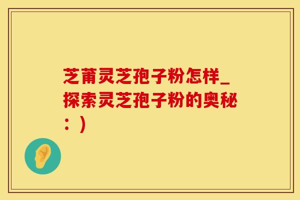 芝莆灵芝孢子粉怎样_探索灵芝孢子粉的奥秘：)