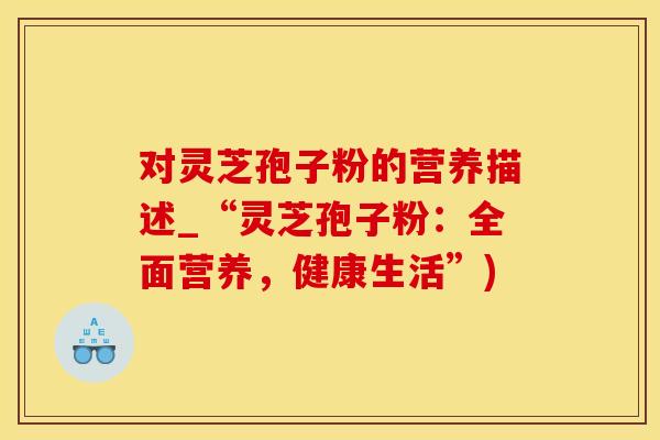 对灵芝孢子粉的营养描述_“灵芝孢子粉：全面营养，健康生活”)